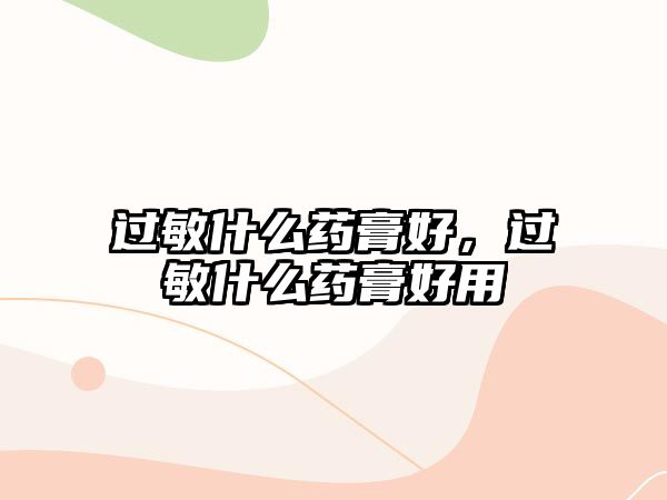 過(guò)敏什么藥膏好，過(guò)敏什么藥膏好用