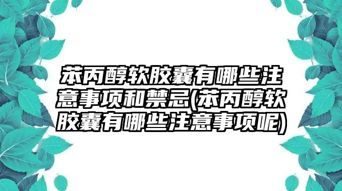 苯丙醇軟膠囊有哪些注意事項和禁忌(苯丙醇軟膠囊有哪些注意事項呢)