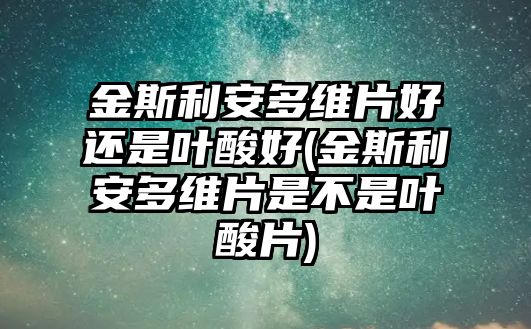 金斯利安多維片好還是葉酸好(金斯利安多維片是不是葉酸片)