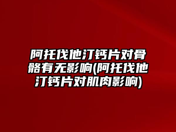 阿托伐他汀鈣片對骨骼有無影響(阿托伐他汀鈣片對肌肉影響)