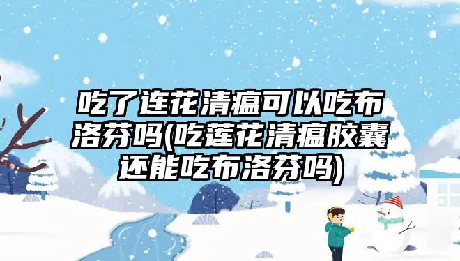 吃了連花清瘟可以吃布洛芬嗎(吃蓮花清瘟膠囊還能吃布洛芬嗎)