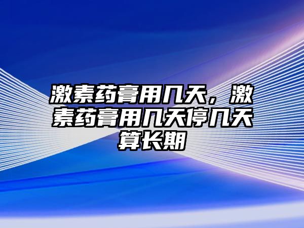 激素藥膏用幾天，激素藥膏用幾天停幾天算長(zhǎng)期