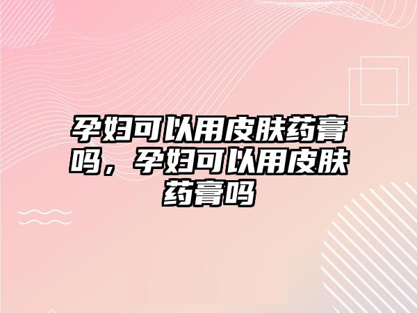 孕婦可以用皮膚藥膏嗎，孕婦可以用皮膚藥膏嗎