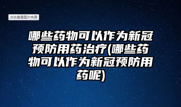 哪些藥物可以作為新冠預(yù)防用藥治療(哪些藥物可以作為新冠預(yù)防用藥呢)