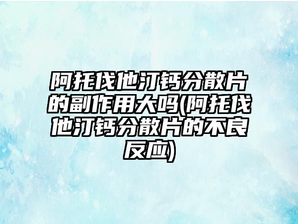 阿托伐他汀鈣分散片的副作用大嗎(阿托伐他汀鈣分散片的不良反應(yīng))