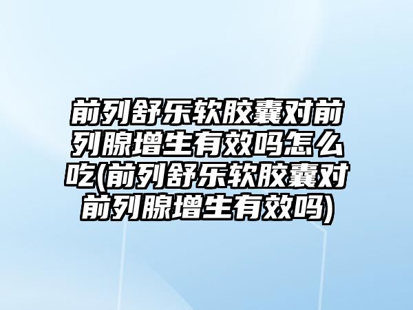 前列舒樂軟膠囊對前列腺增生有效嗎怎么吃(前列舒樂軟膠囊對前列腺增生有效嗎)