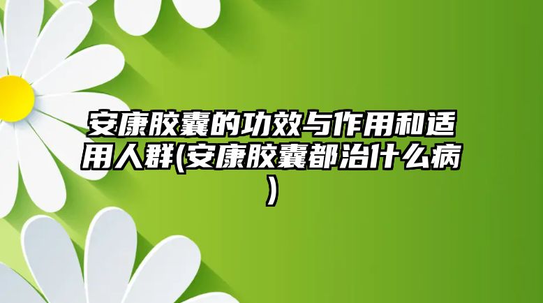 安康膠囊的功效與作用和適用人群(安康膠囊都治什么病)