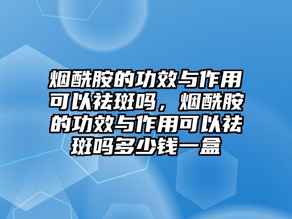 煙酰胺的功效與作用可以祛斑嗎，煙酰胺的功效與作用可以祛斑嗎多少錢(qián)一盒