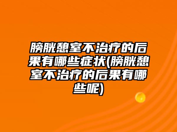 膀胱憩室不治療的后果有哪些癥狀(膀胱憩室不治療的后果有哪些呢)