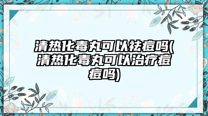 清熱化毒丸可以祛痘嗎(清熱化毒丸可以治療痘痘嗎)