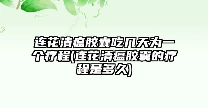 連花清瘟膠囊吃幾天為一個療程(連花清瘟膠囊的療程是多久)