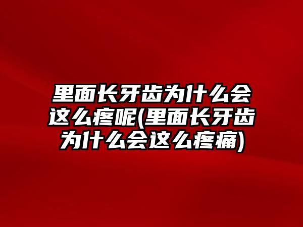 里面長牙齒為什么會這么疼呢(里面長牙齒為什么會這么疼痛)