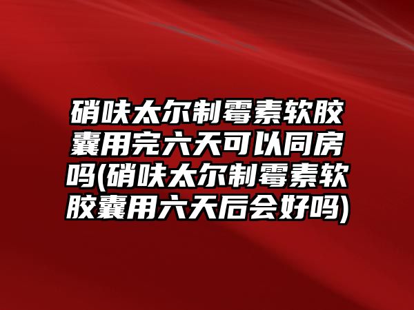 硝呋太爾制霉素軟膠囊用完六天可以同房嗎(硝呋太爾制霉素軟膠囊用六天后會(huì)好嗎)