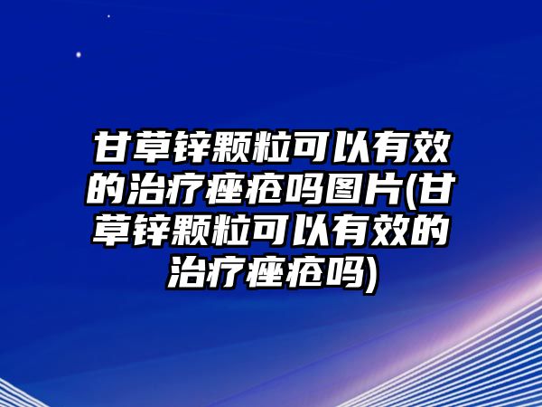 甘草鋅顆?？梢杂行У闹委燄畀弳釄D片(甘草鋅顆粒可以有效的治療痤瘡嗎)