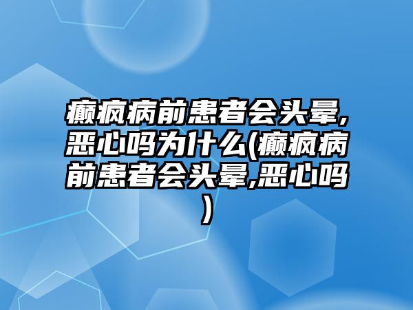 癲瘋病前患者會頭暈,惡心嗎為什么(癲瘋病前患者會頭暈,惡心嗎)