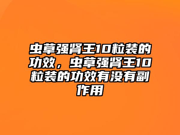 蟲草強(qiáng)腎王10粒裝的功效，蟲草強(qiáng)腎王10粒裝的功效有沒有副作用