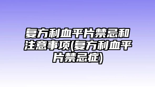 復(fù)方利血平片禁忌和注意事項(xiàng)(復(fù)方利血平片禁忌癥)