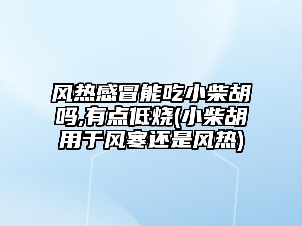 風(fēng)熱感冒能吃小柴胡嗎,有點(diǎn)低燒(小柴胡用于風(fēng)寒還是風(fēng)熱)