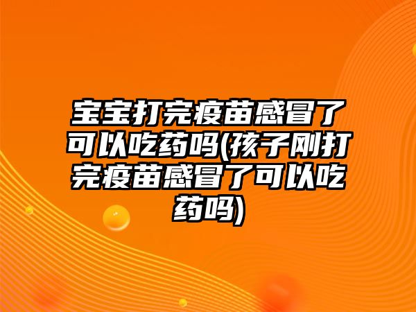 寶寶打完疫苗感冒了可以吃藥嗎(孩子剛打完疫苗感冒了可以吃藥嗎)