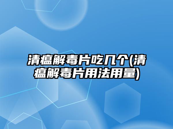 清瘟解毒片吃幾個(清瘟解毒片用法用量)