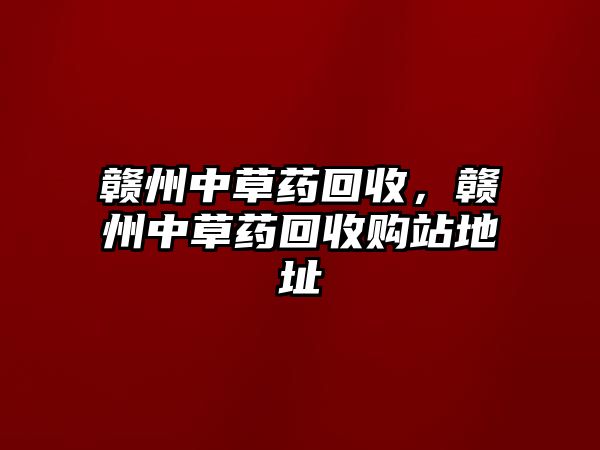 贛州中草藥回收，贛州中草藥回收購站地址