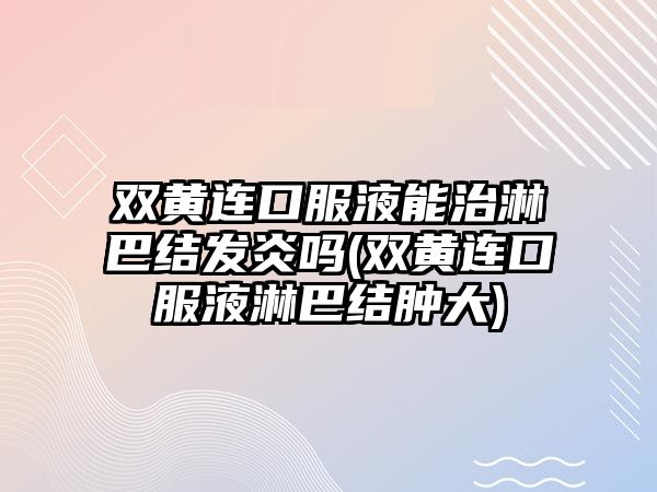 雙黃連口服液能治淋巴結(jié)發(fā)炎嗎(雙黃連口服液淋巴結(jié)腫大)