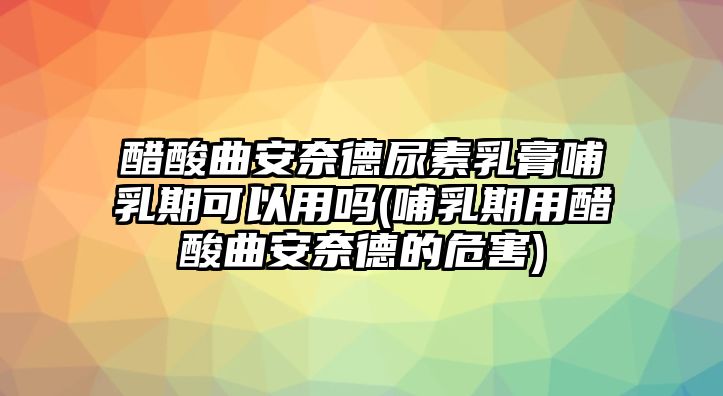 醋酸曲安奈德尿素乳膏哺乳期可以用嗎(哺乳期用醋酸曲安奈德的危害)