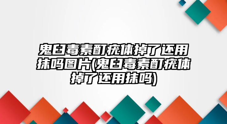 鬼臼毒素酊疣體掉了還用抹嗎圖片(鬼臼毒素酊疣體掉了還用抹嗎)