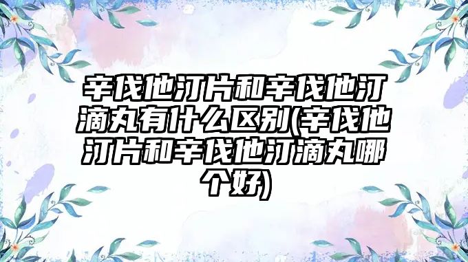 辛伐他汀片和辛伐他汀滴丸有什么區(qū)別(辛伐他汀片和辛伐他汀滴丸哪個好)