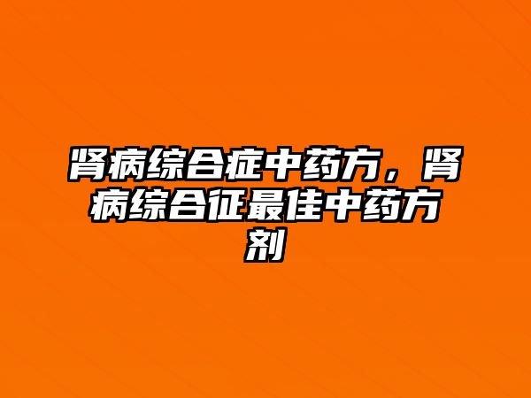 腎病綜合癥中藥方，腎病綜合征最佳中藥方劑