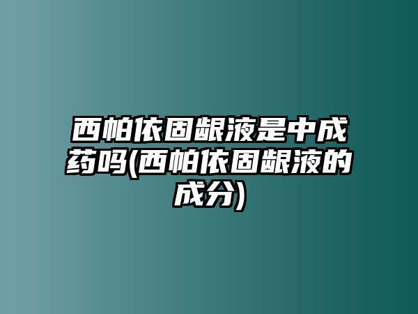 西帕依固齦液是中成藥嗎(西帕依固齦液的成分)