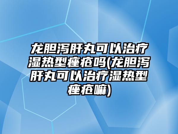 龍膽瀉肝丸可以治療濕熱型痤瘡嗎(龍膽瀉肝丸可以治療濕熱型痤瘡嘛)