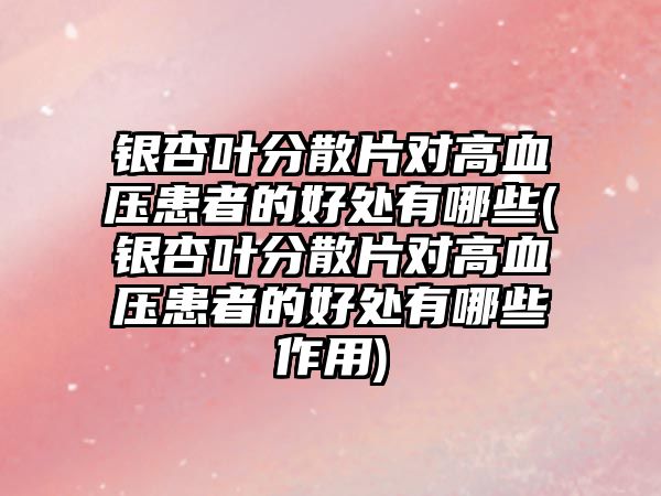 銀杏葉分散片對高血壓患者的好處有哪些(銀杏葉分散片對高血壓患者的好處有哪些作用)