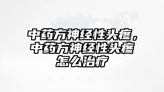 中藥方神經(jīng)性頭疼，中藥方神經(jīng)性頭疼怎么治療