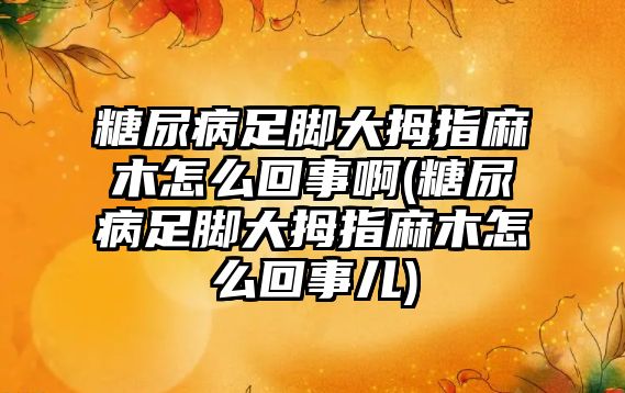 糖尿病足腳大拇指麻木怎么回事啊(糖尿病足腳大拇指麻木怎么回事兒)