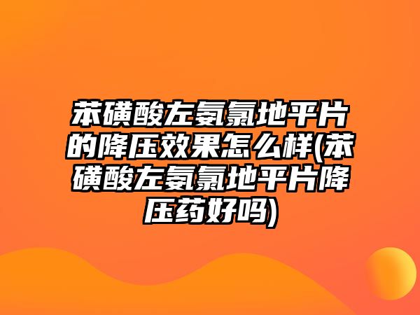 苯磺酸左氨氯地平片的降壓效果怎么樣(苯磺酸左氨氯地平片降壓藥好嗎)