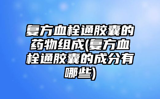 復(fù)方血栓通膠囊的藥物組成(復(fù)方血栓通膠囊的成分有哪些)