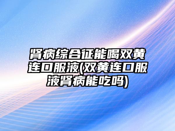 腎病綜合征能喝雙黃連口服液(雙黃連口服液腎病能吃嗎)