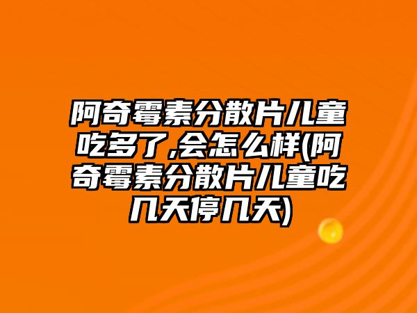 阿奇霉素分散片兒童吃多了,會(huì)怎么樣(阿奇霉素分散片兒童吃幾天停幾天)