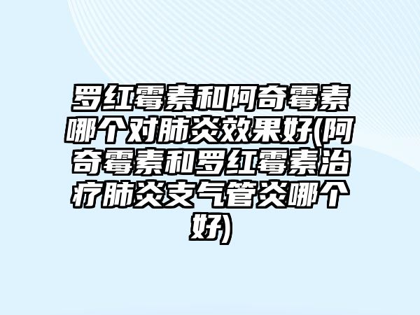 羅紅霉素和阿奇霉素哪個(gè)對肺炎效果好(阿奇霉素和羅紅霉素治療肺炎支氣管炎哪個(gè)好)