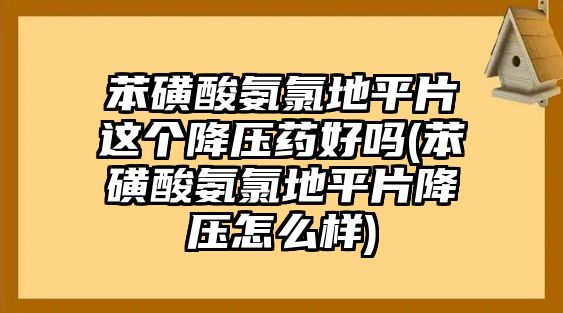 苯磺酸氨氯地平片這個(gè)降壓藥好嗎(苯磺酸氨氯地平片降壓怎么樣)