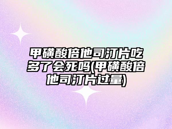 甲磺酸倍他司汀片吃多了會(huì)死嗎(甲磺酸倍他司汀片過量)