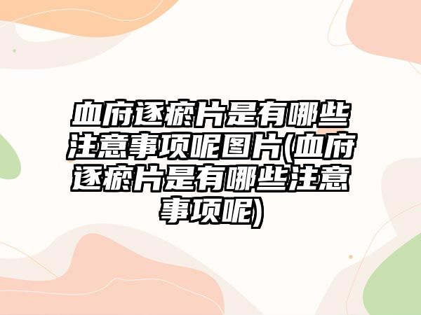 血府逐瘀片是有哪些注意事項呢圖片(血府逐瘀片是有哪些注意事項呢)