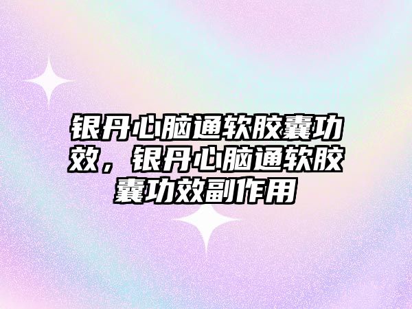 銀丹心腦通軟膠囊功效，銀丹心腦通軟膠囊功效副作用