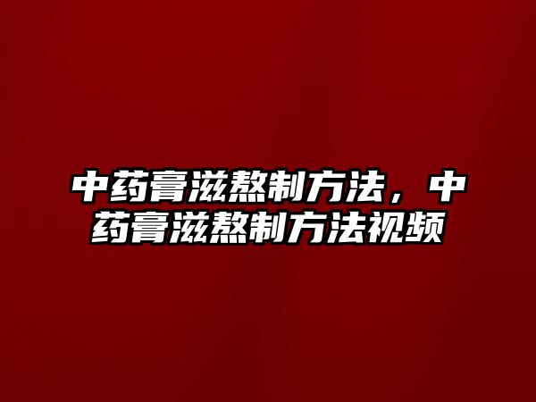 中藥膏滋熬制方法，中藥膏滋熬制方法視頻