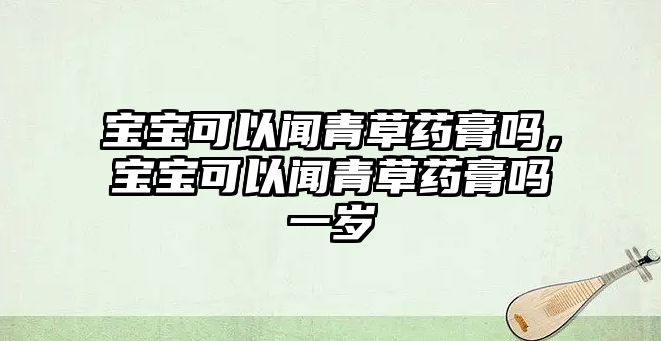 寶寶可以聞青草藥膏嗎，寶寶可以聞青草藥膏嗎一歲