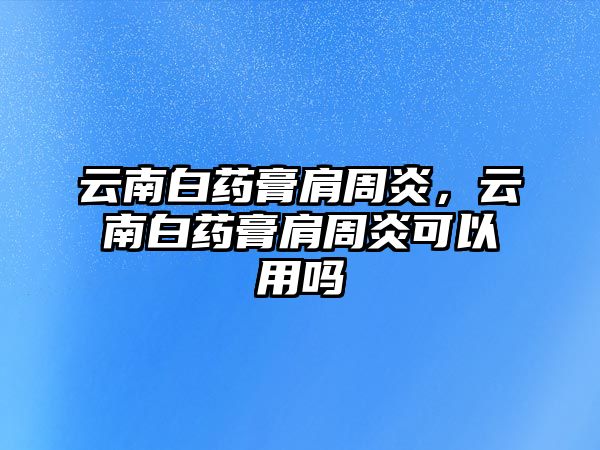 云南白藥膏肩周炎，云南白藥膏肩周炎可以用嗎