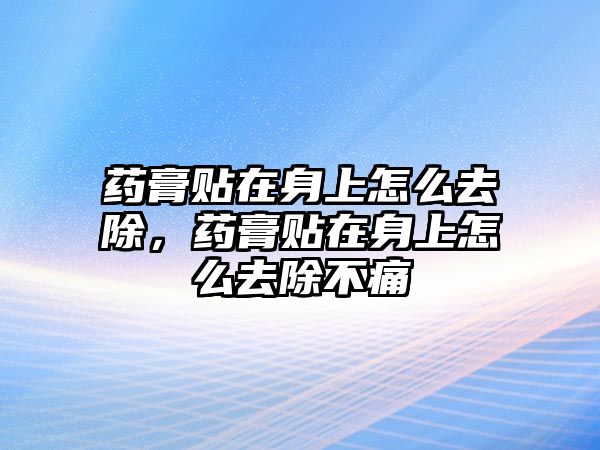 藥膏貼在身上怎么去除，藥膏貼在身上怎么去除不痛