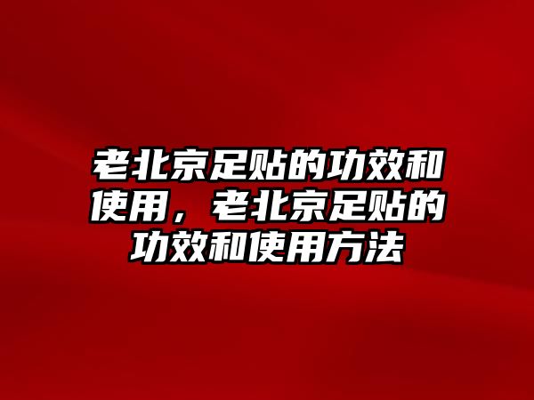 老北京足貼的功效和使用，老北京足貼的功效和使用方法