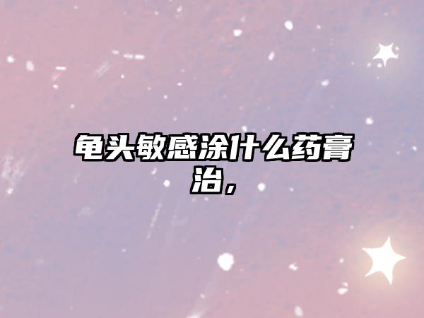 龜頭敏感涂什么藥膏治，